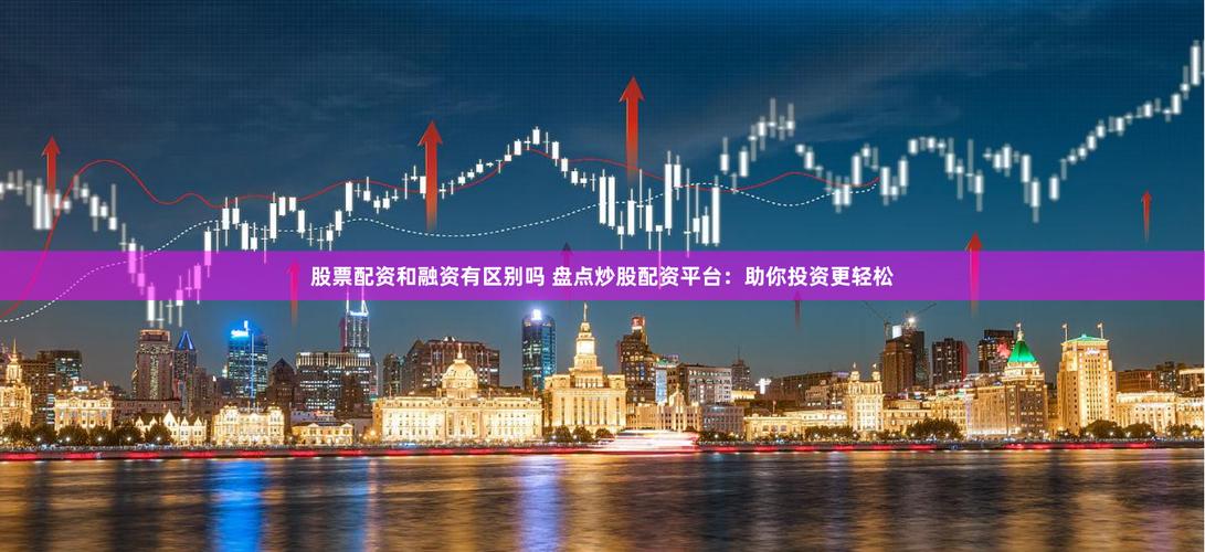 股票配资平台选择_股票融资配资软件_热门股票配资平台推荐