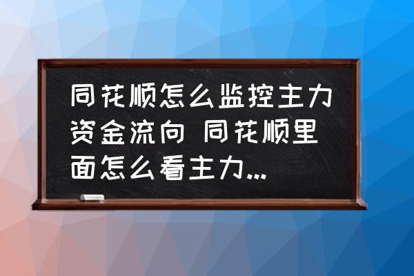 同花顺怎么监控主力资金流向 同花顺里面怎么看主力和散户成本筹码？