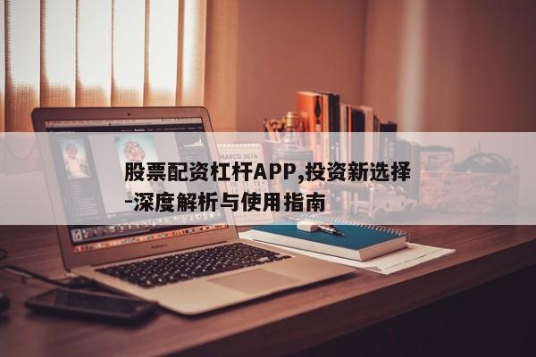 股票配资杠杆APP,投资新选择-深度解析与使用指南
